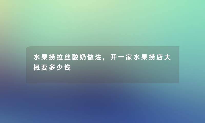 水果捞拉丝酸奶做法,开一家水果捞店大概要多少钱