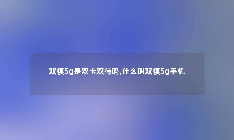 双模5g是双卡双待吗,什么叫双模5g手机