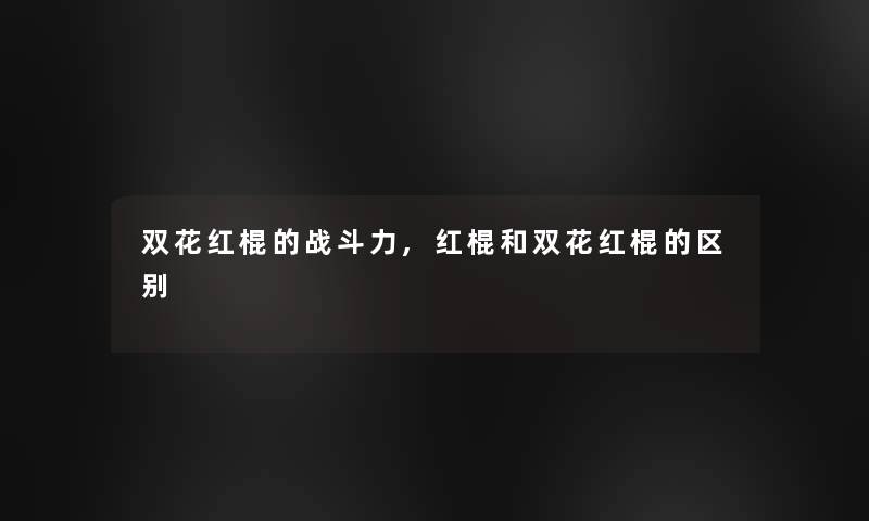 双花红棍的战斗力,红棍和双花红棍的区别