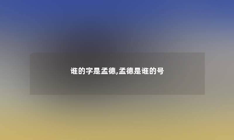 谁的字是孟德,孟德是谁的号