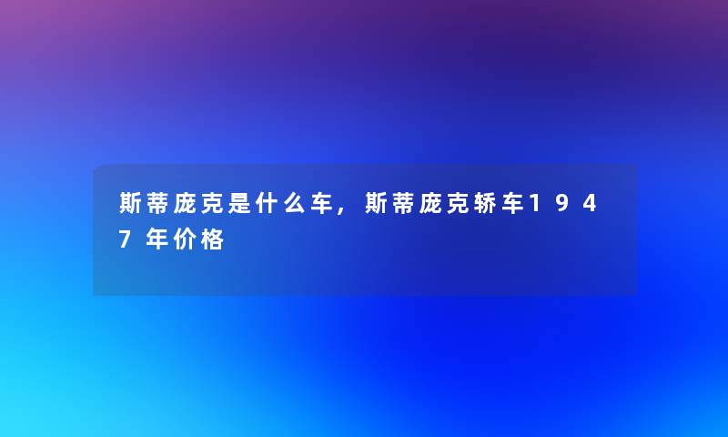 斯蒂庞克是什么车,斯蒂庞克轿车1947年价格