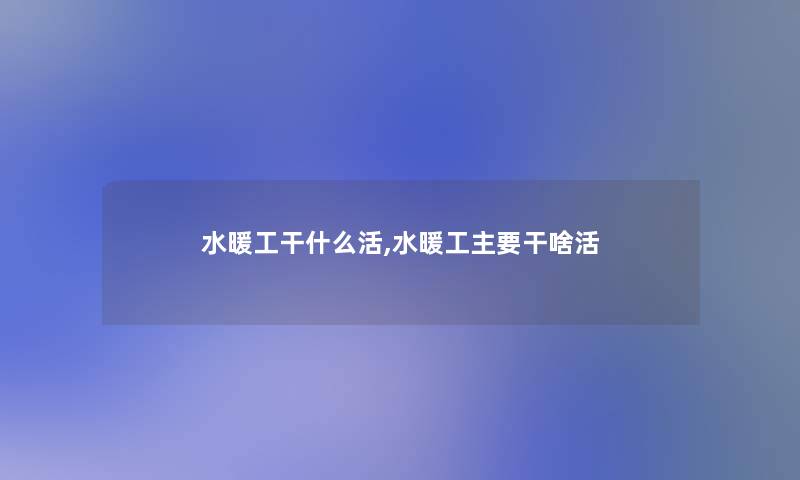 水暖工干什么活,水暖工主要干啥活