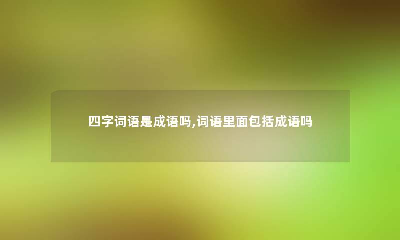 四字词语是成语吗,词语里面包括成语吗