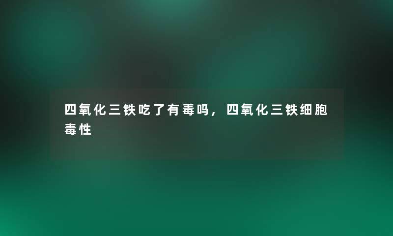 四氧化三铁吃了有毒吗,四氧化三铁细胞毒性