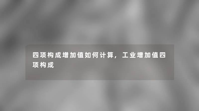 四项构成增加值如何计算,工业增加值四项构成