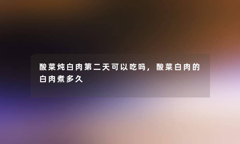 酸菜炖白肉第二天可以吃吗,酸菜白肉的白肉煮多久