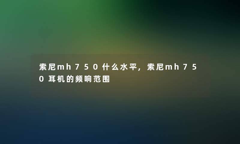 索尼mh750什么水平,索尼mh750耳机的频响范围