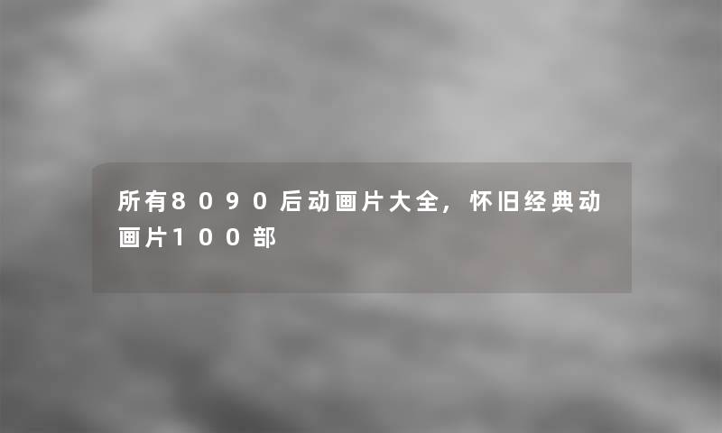 所有8090后动画片大全,怀旧经典动画片几部