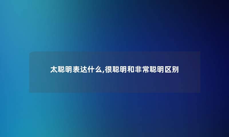 太聪明表达什么,很聪明和非常聪明区别