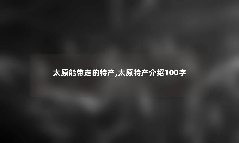 太原能带走的特产,太原特产介绍100字