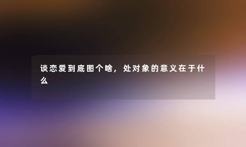 谈恋爱到底图个啥,处对象的意义在于什么