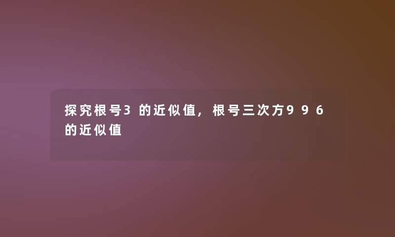 探究根号3的近似值,根号三次方996的近似值