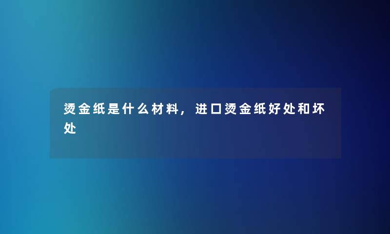 烫金纸是什么材料,进口烫金纸好处和坏处