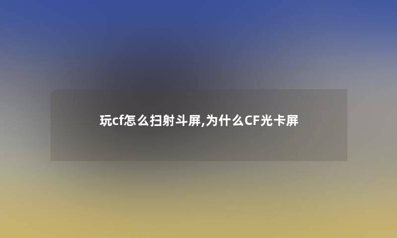 玩cf怎么扫射斗屏,为什么CF光卡屏