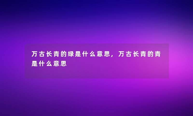 万古长青的绿是什么意思,万古长青的青是什么意思