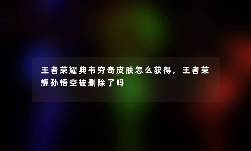 王者荣耀典韦穷奇皮肤怎么获得,王者荣耀孙悟空被删吗