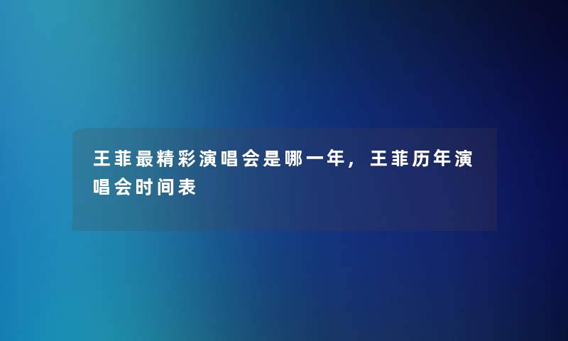 王菲精彩演唱会是哪一年,王菲历年演唱会时间表