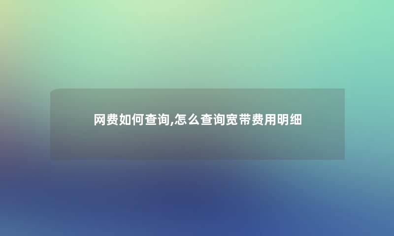 网费如何查阅,怎么查阅宽带费用明细