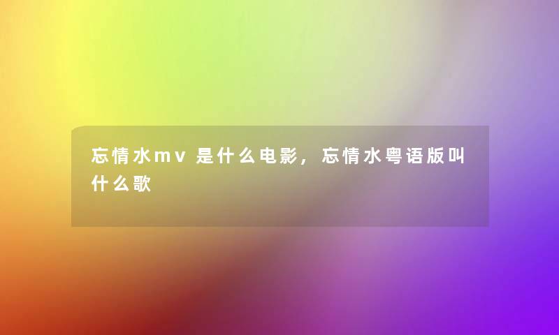 忘情水mv是什么电影,忘情水粤语版叫什么歌