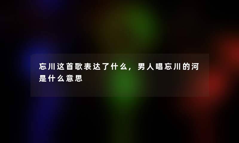 忘川这首歌表达了什么,男人唱忘川的河是什么意思