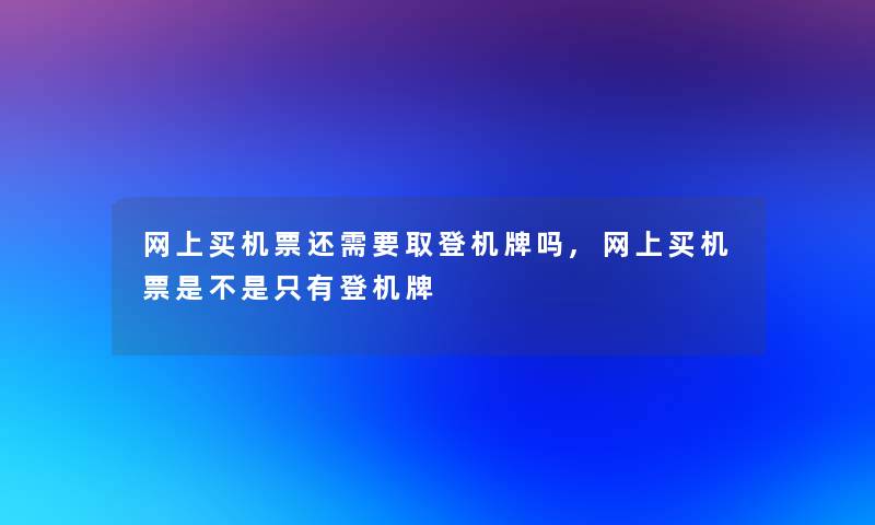 网上买机票还需要取登机牌吗,网上买机票是不是只有登机牌