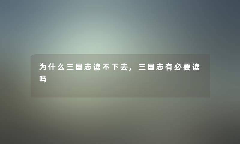 为什么三国志读不下去,三国志有必要读吗