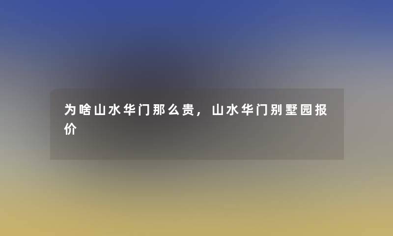 为啥山水华门那么贵,山水华门别墅园报价