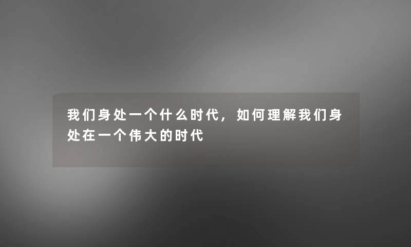 我们身处一个什么时代,如何理解我们身处在一个伟大的时代