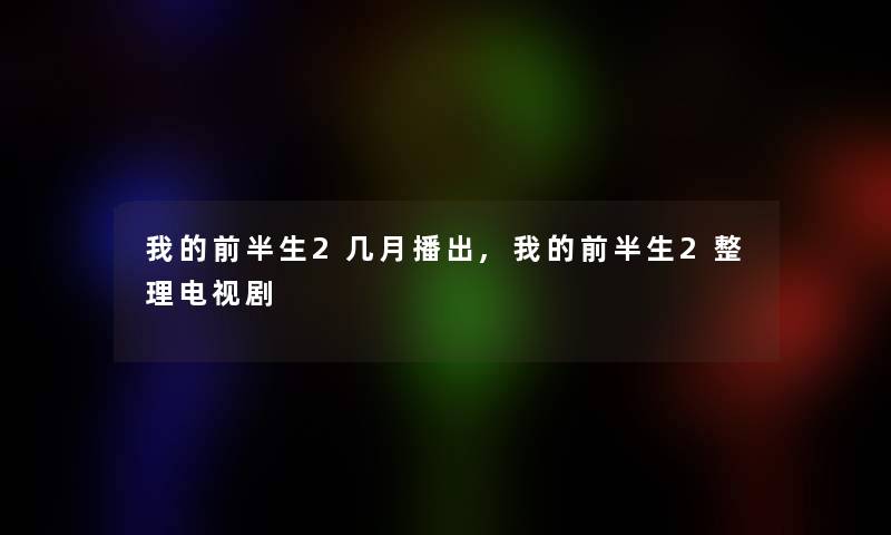 我的前半生2几月播出,我的前半生2整理电视剧