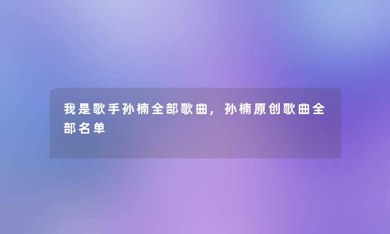 我是歌手孙楠整理的歌曲,孙楠原创歌曲整理的名单