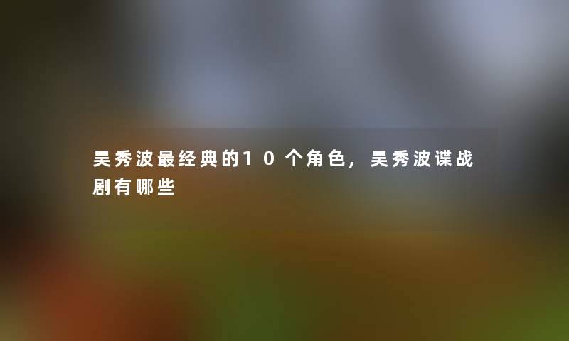 吴秀波经典的10个角色,吴秀波谍战剧有哪些