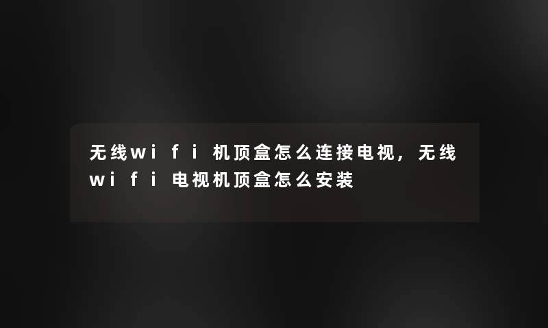 无线wifi机顶盒怎么连接电视,无线wifi电视机顶盒怎么安装