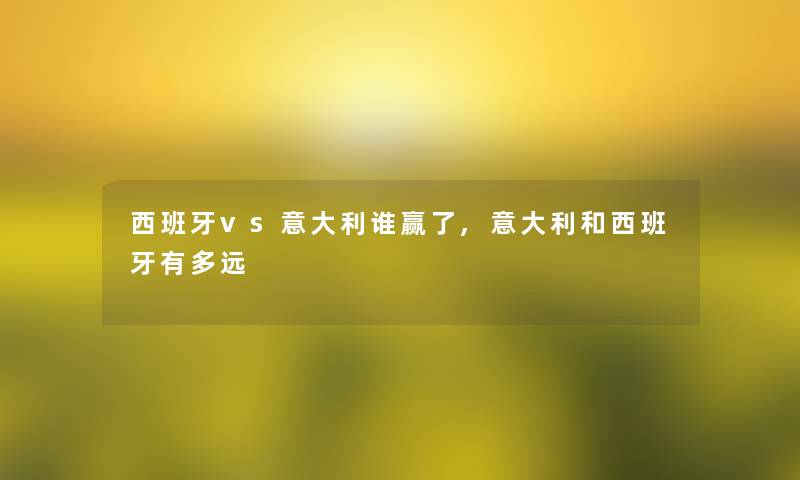 西班牙vs意大利谁赢了,意大利和西班牙有多远