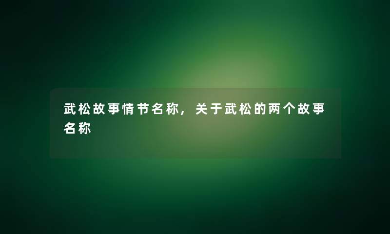 武松故事情节名称,关于武松的两个故事名称