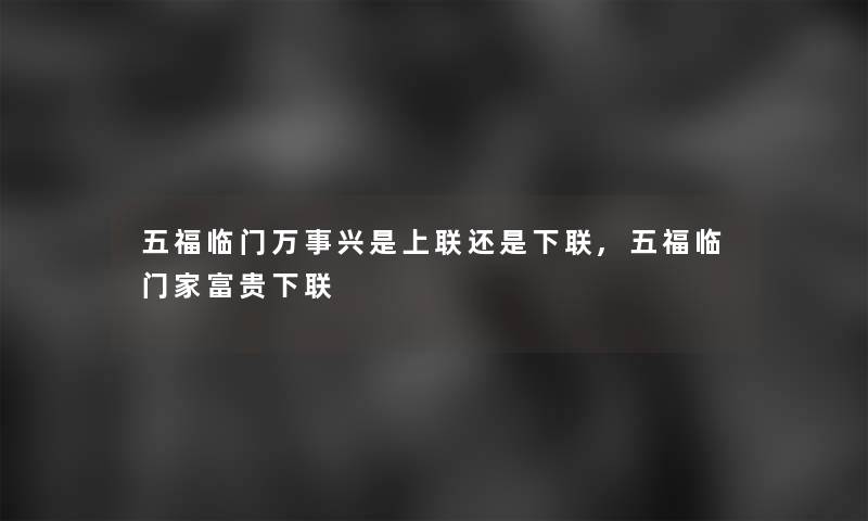 五福临门万事兴是上联还是下联,五福临门家富贵下联