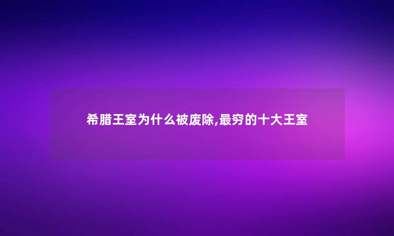 希腊王室为什么被废除,穷的一些王室