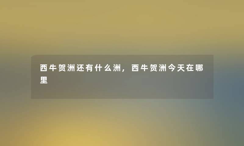 西牛贺洲还有什么洲,西牛贺洲今天在哪里