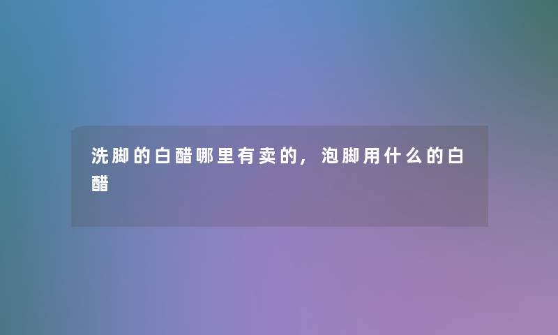 洗脚的白醋哪里有卖的,泡脚用什么的白醋