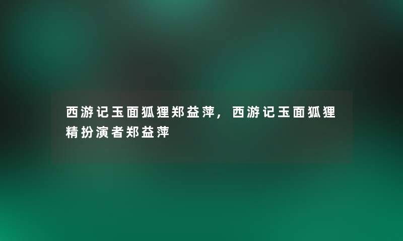 西游记玉面狐狸郑益萍,西游记玉面狐狸精扮演者郑益萍