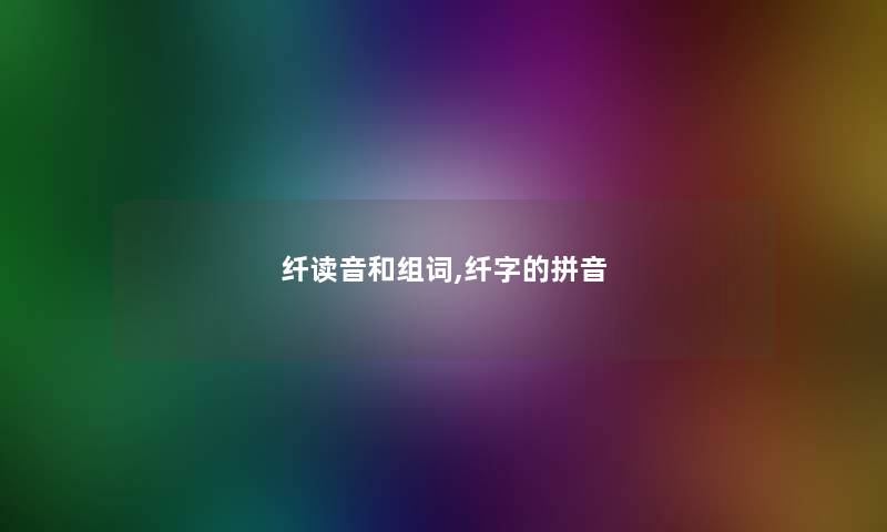 纤读音和组词,纤字的拼音