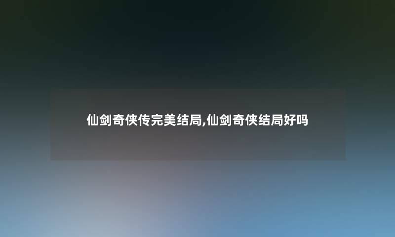 仙剑奇侠传完美结局,仙剑奇侠结局好吗