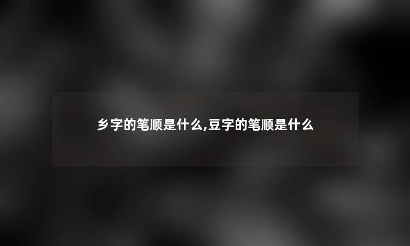 乡字的笔顺是什么,豆字的笔顺是什么