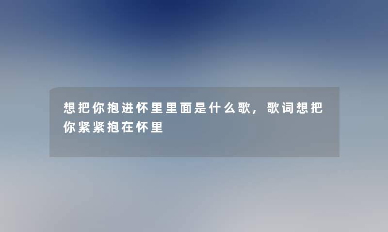 想把你抱进怀里里面是什么歌,歌词想把你紧紧抱在怀里