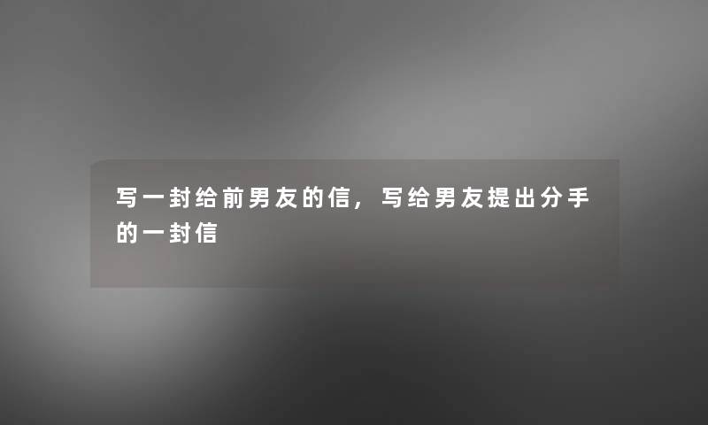 写一封给前男友的信,写给男友提出分手的一封信