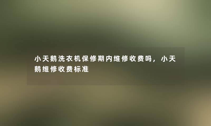 小天鹅洗衣机保修期内维修收费吗,小天鹅维修收费标准