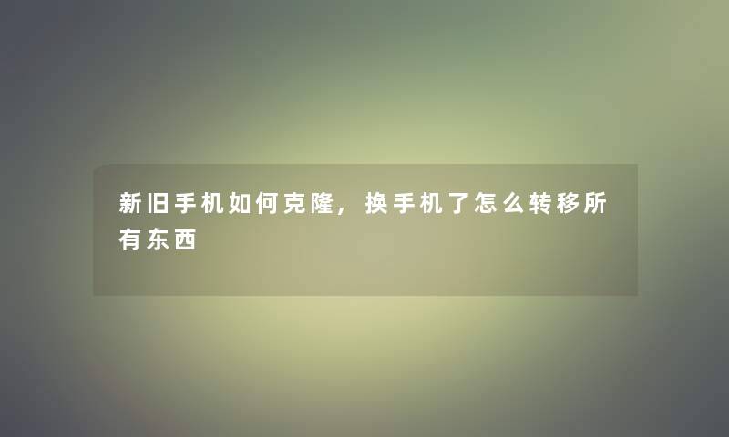 新旧手机如何克隆,换手机了怎么转移所有东西