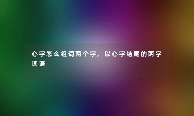 心字怎么组词两个字,以心字的两字词语