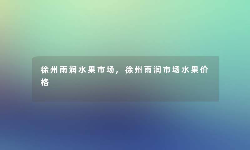 徐州雨润水果市场,徐州雨润市场水果价格