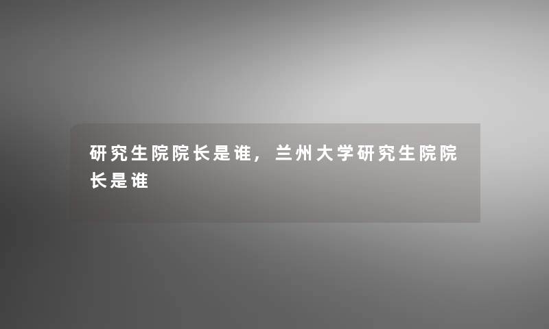 研究生院院长是谁,兰州大学研究生院院长是谁