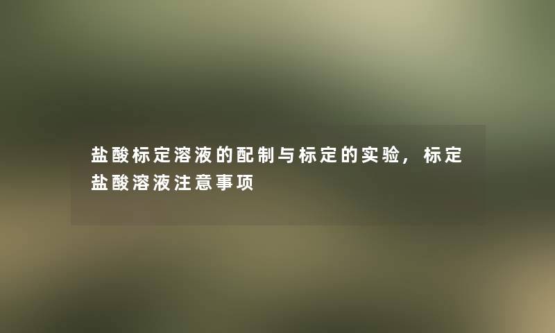 盐酸标定溶液的配制与标定的实验,标定盐酸溶液注意事项